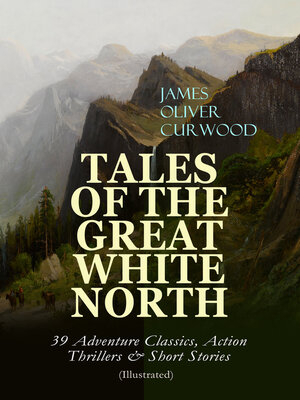cover image of TALES OF THE GREAT WHITE NORTH – 39 Adventure Classics, Action Thrillers & Short Stories